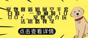 宠物赛道如何空手套白狼，一单利润1000+，宠物中介玩法思路教学【揭秘】-阳知网创资源库