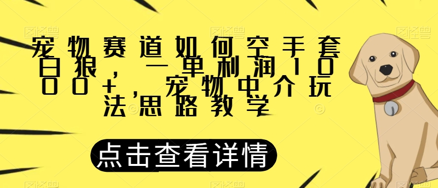 宠物赛道如何空手套白狼，一单利润1000+，宠物中介玩法思路教学【揭秘】-阳知网创资源库