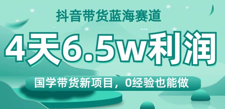 抖音带货蓝海赛道，国学带货新项目，0经验也能做，4天6.5w利润【揭秘】-阳知网创资源库
