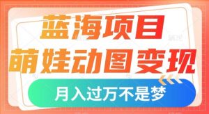 蓝海项目,萌娃动图变现,几分钟一个视频,小白也可直接入手,月入1w+【揭秘】-阳知网创资源库