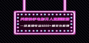 抖音快手电影无人直播教程:一场直播收益6000+睡觉也能赚(教程+软件)【揭秘】-阳知网创资源库