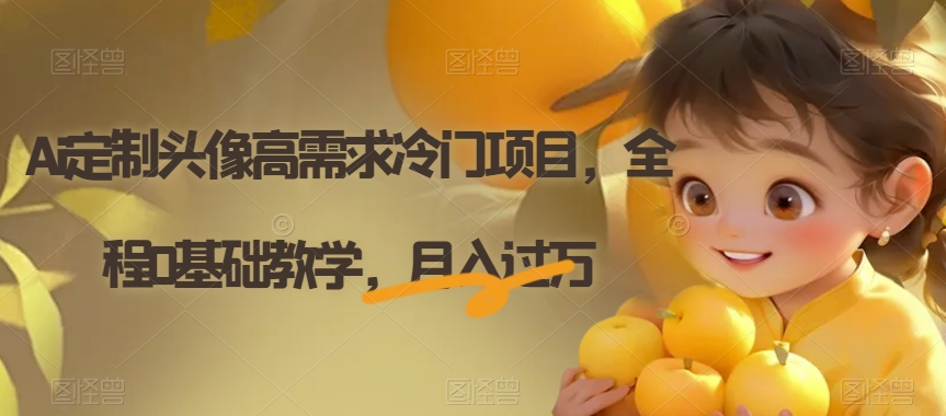 Ai定制头像高需求冷门项目,全程0基础教学,月入过万【揭秘】-阳知网创资源库