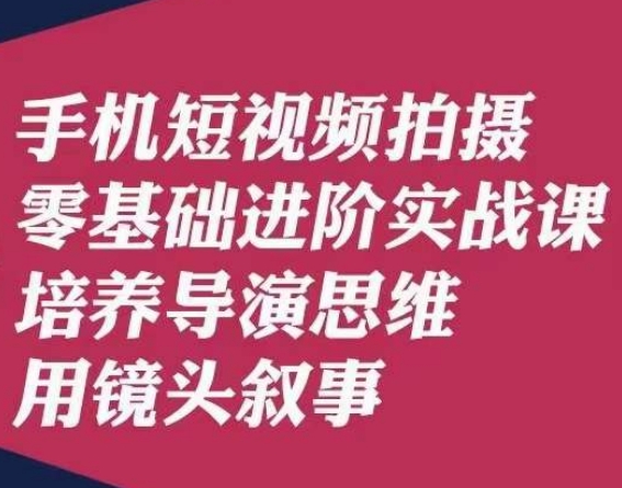 手机短视频拍摄零基础进阶实战课,培养导演思维用镜头叙事唐先生-阳知网创资源库