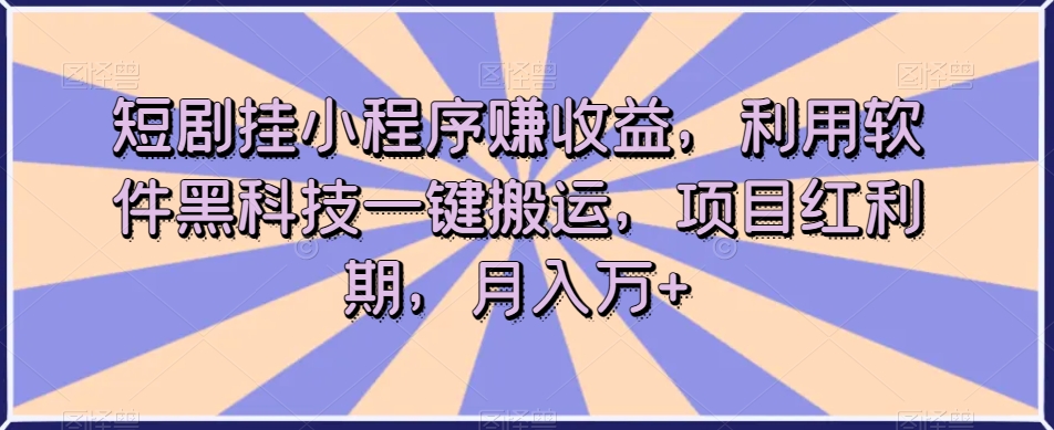 短剧挂小程序赚收益,利用软件黑科技一键搬运,项目红利期,月入万+【揭秘】-阳知网创资源库