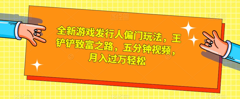 全新游戏发行人偏门玩法,王铲铲致富之路,五分钟视频,月入过万轻松【揭秘】-阳知网创资源库