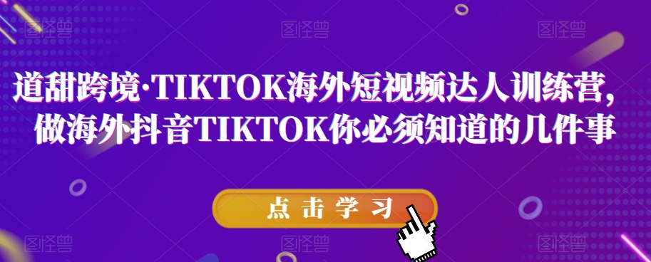 道甜跨境·TIKTOK海外短视频达人训练营,做海外抖音TIKTOK你必须知道的几件事-阳知网创资源库