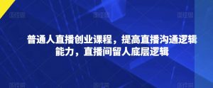 普通人直播创业课程，提高直播沟通逻辑能力，直播间留人底层逻辑-阳知网创资源库