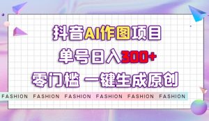 抖音AI作图项目，0门槛单号日入300+，一键生成原创图文【揭秘】-阳知网创资源库