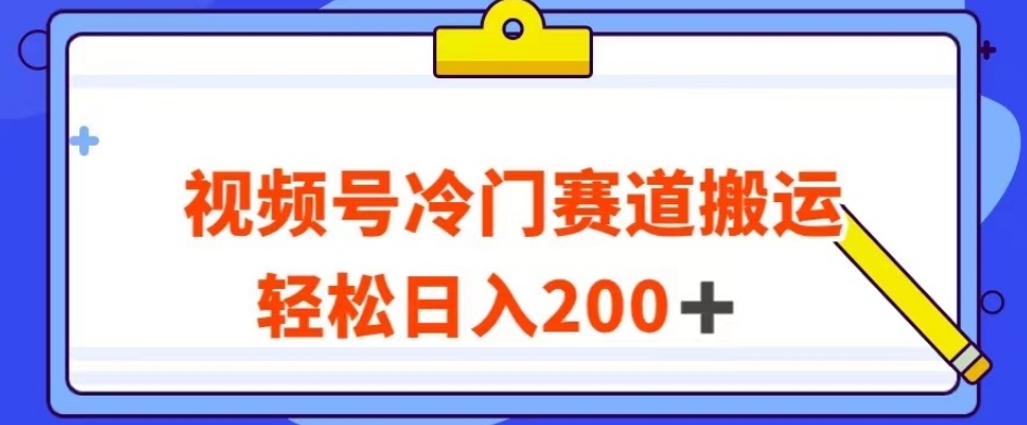 视频号最新冷门赛道搬运玩法，轻松日入200+【揭秘】-阳知网创资源库