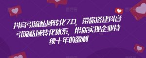 抖音引流私域转化7.0，带你搭建抖音引流私域转化体系，带你实现企业持续十年的盈利-阳知网创资源库