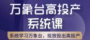 万象台高投产系统课，万象台底层逻辑解析，用多计划、多工具配合，投出高投产-阳知网创资源库