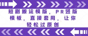短剧搬运模版，PR竖版模板，直接套用，让你轻松过原创-阳知网创资源库