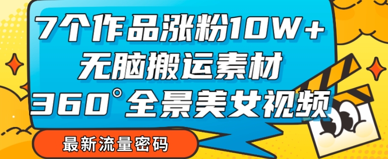 7个作品涨粉10W+,无脑搬运素材,全景美女视频爆款玩法分享【揭秘】-阳知网创资源库