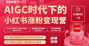 AIGC时代下的小红书涨粉变现训练营，抓住AI智能生成与小红书时代双重红利，打造你人生第一个高价值小红书账号-阳知网创资源库
