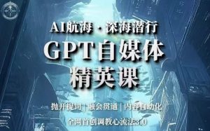 AI航海·深海潜行,GPT自媒体精英课,全网首创调教心流法3.0-阳知网创资源库
