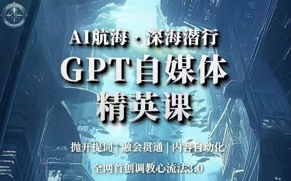 AI航海·深海潜行,GPT自媒体精英课,全网首创调教心流法3.0-阳知网创资源库