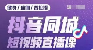 健身行业抖音同城短视频直播课，通过抖音低成本获客提升业绩，门店标准化流程承接流量-阳知网创资源库