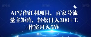 AI写作红利项目,百家号流量主矩阵,轻松日入300+工作室月入5W【揭秘】-阳知网创资源库