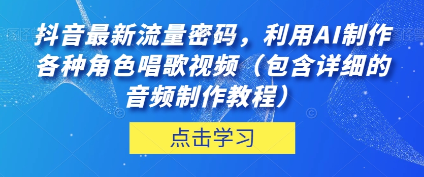 抖音最新流量密码，利用AI制作各种角色唱歌视频（包含详细的音频制作教程）【揭秘】-阳知网创资源库