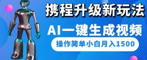携程升级新玩法AI一键生成视频，操作简单小白月入1500-阳知网创资源库