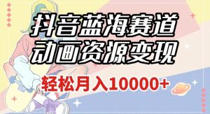 抖音蓝海赛道，动画资源变现，做的人少，轻松月入1w+（附1027G素材）【揭秘】-阳知网创资源库