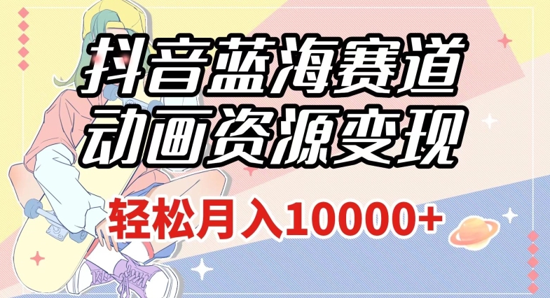 抖音蓝海赛道,动画资源变现,做的人少,轻松月入1w+(附1027G素材)【揭秘】-阳知网创资源库