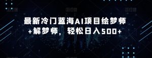 最新冷门蓝海AI项目绘梦师+解梦师，轻松日入500+【揭秘】-阳知网创资源库