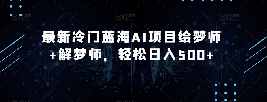 最新冷门蓝海AI项目绘梦师+解梦师,轻松日入500+【揭秘】-阳知网创资源库