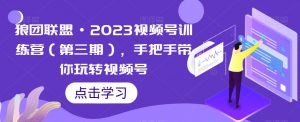 狼团联盟·2023视频号训练营(第三期),手把手带你玩转视频号-阳知网创资源库