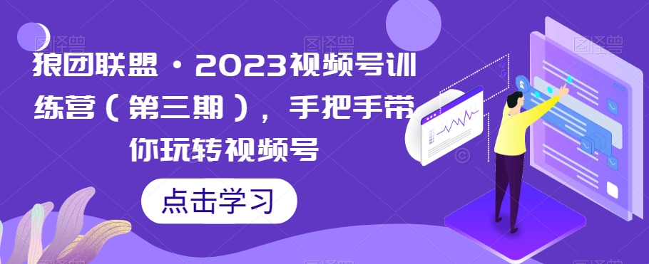 狼团联盟·2023视频号训练营(第三期),手把手带你玩转视频号-阳知网创资源库