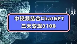 中视频结合ChatGPT，三天变现3100，人人可做玩法思路实操教学【揭秘】-阳知网创资源库