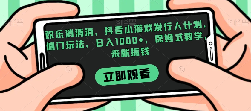 欢乐消消消，抖音小游戏发行人计划，偏门玩法，日入1000+，保姆式教学，来就搞钱-阳知网创资源库