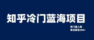 知乎冷门蓝海项目,零门槛教你如何单日变现200+【揭秘】-阳知网创资源库