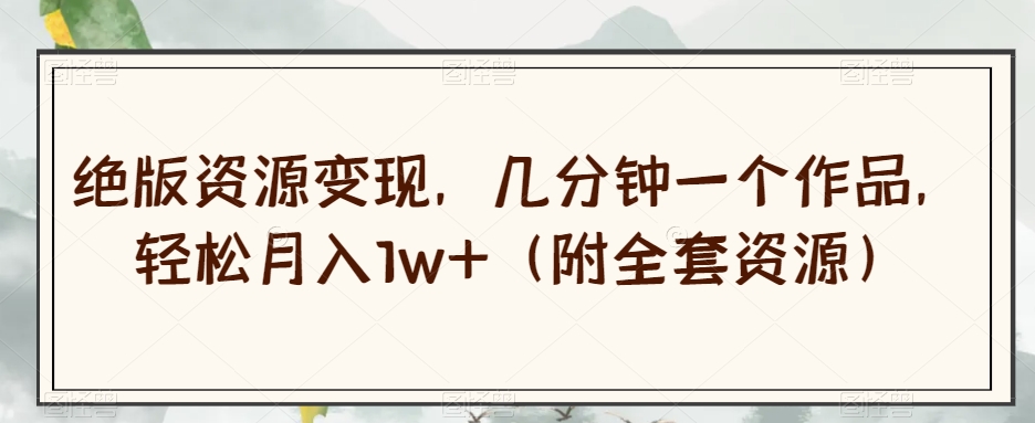 绝版资源变现，几分钟一个作品，轻松月入1w+（附全套资源）【揭秘】-阳知网创资源库