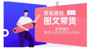 男装类目图文带货，简单操作，新手小白也可日入500+【揭秘】-阳知网创资源库