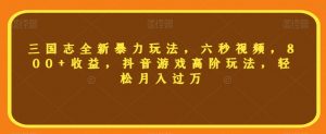 三国志全新暴力玩法,六秒视频,800+收益,抖音游戏高阶玩法,轻松月入过万【揭秘】-阳知网创资源库