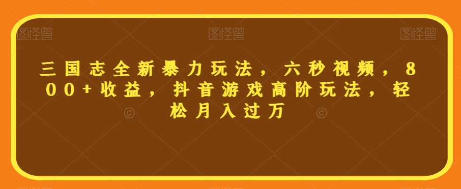 三国志全新暴力玩法,六秒视频,800+收益,抖音游戏高阶玩法,轻松月入过万【揭秘】-阳知网创资源库