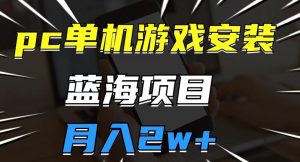 pc单机游戏安装包，蓝海项目，操作简单，小白可直接上手，月入2w【揭秘】-阳知网创资源库