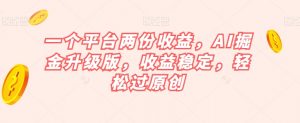 一个平台两份收益，AI掘金升级版，收益稳定，轻松过原创【揭秘】-阳知网创资源库