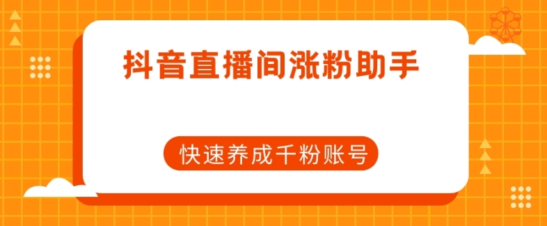 抖音直播间涨粉助手,快速养成千粉账号-阳知网创资源库