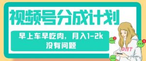 视频号分成计划，纯搬运不需要剪辑去重，早上车早吃肉，月入1-2k没有问题-阳知网创资源库
