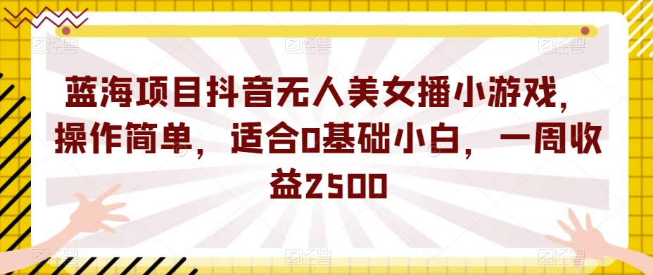 蓝海项目抖音无人美女播小游戏，操作简单，适合0基础小白，一周收益2500【揭秘】-阳知网创资源库