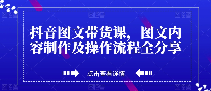 抖音图文带货课,图文内容制作及操作流程全分享-阳知网创资源库