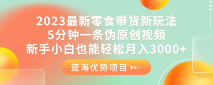 2023最新零食带货新玩法，5分钟一条伪原创视频，新手小白也能轻松月入3000+【揭秘】-阳知网创资源库