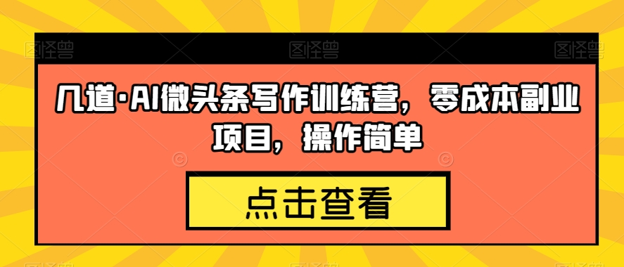 几道·AI微头条写作训练营,零成本副业项目,操作简单【揭秘】-阳知网创资源库