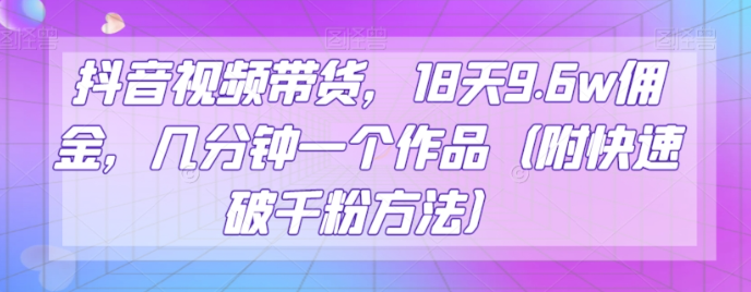 抖音视频带货,18天9.6w佣金,几分钟一个作品(附快速破千粉方法)【揭秘】-阳知网创资源库