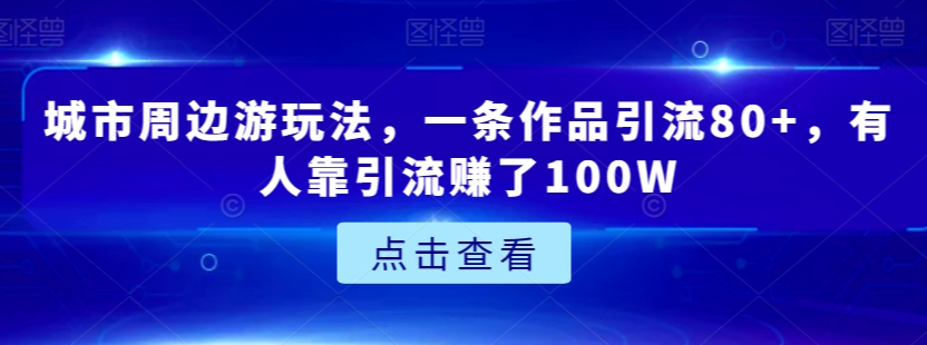 城市周边游玩法,一条作品引流80+,有人靠引流赚了100W【揭秘】-阳知网创资源库