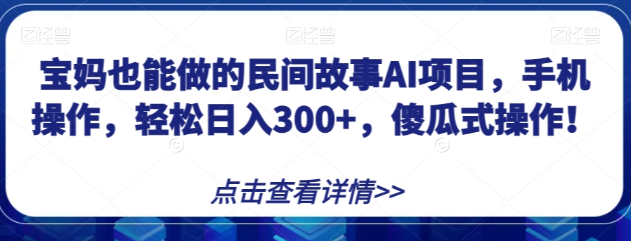 宝妈也能做的民间故事AI项目，手机操作，轻松日入300+，傻瓜式操作！【揭秘】-阳知网创资源库