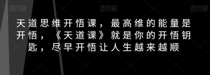 天道思维开悟课,最高维的能量是开悟,《天道课》就是你的开悟钥匙,尽早开悟让人生越来越顺-阳知网创资源库