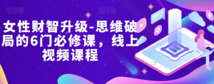 女性财智升级-思维破局的6门必修课,线上视频课程-阳知网创资源库